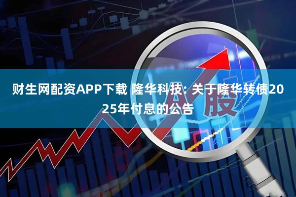 财生网配资APP下载 隆华科技: 关于隆华转债2025年付息的公告