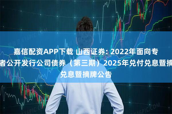 嘉信配资APP下载 山西证券: 2022年面向专业投资者公开发行公司债券（第三期）2025年兑付兑息暨摘牌公告
