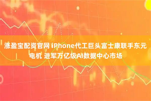 涨盈宝配资官网 iPhone代工巨头富士康联手东元电机 进军万亿级AI数据中心市场