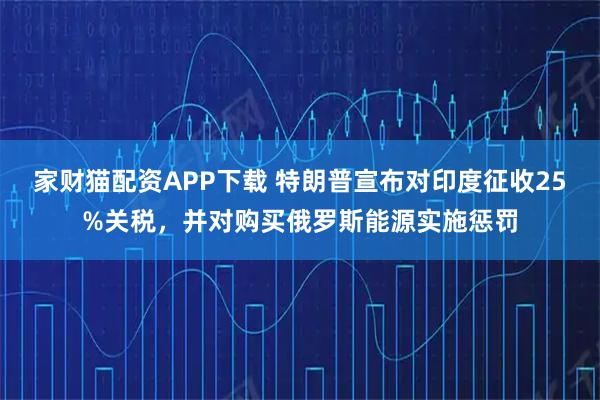 家财猫配资APP下载 特朗普宣布对印度征收25%关税，并对购买俄罗斯能源实施惩罚