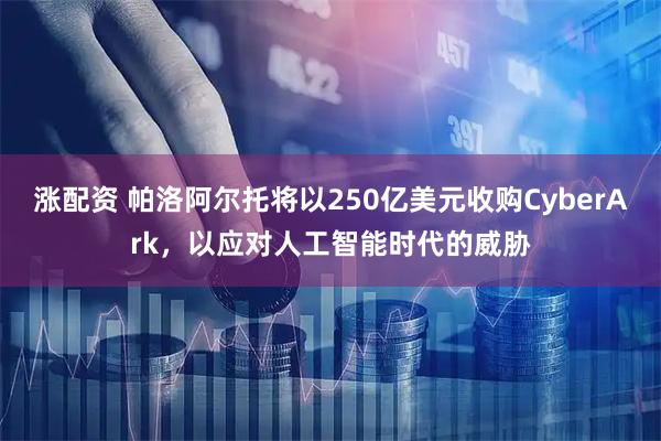 涨配资 帕洛阿尔托将以250亿美元收购CyberArk，以应对人工智能时代的威胁