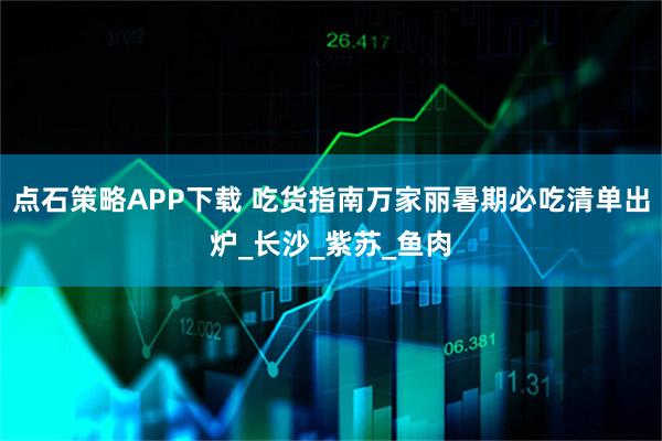 点石策略APP下载 吃货指南万家丽暑期必吃清单出炉_长沙_紫苏_鱼肉