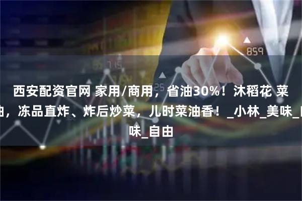 西安配资官网 家用/商用，省油30%！沐稻花 菜籽油，冻品直炸、炸后炒菜，儿时菜油香！_小林_美味_自由