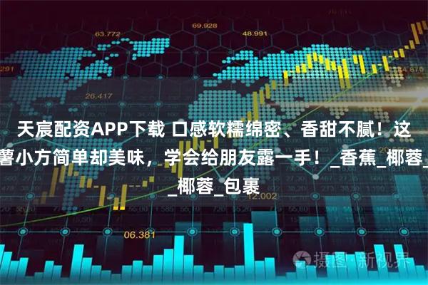 天宸配资APP下载 口感软糯绵密、香甜不腻！这道紫薯小方简单却美味，学会给朋友露一手！_香蕉_椰蓉_包裹