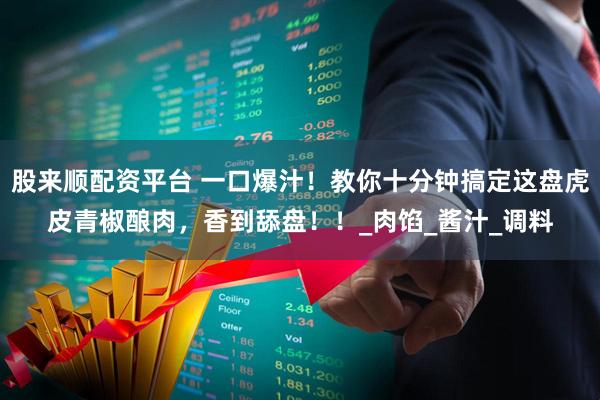 股来顺配资平台 一口爆汁！教你十分钟搞定这盘虎皮青椒酿肉，香到舔盘！！_肉馅_酱汁_调料