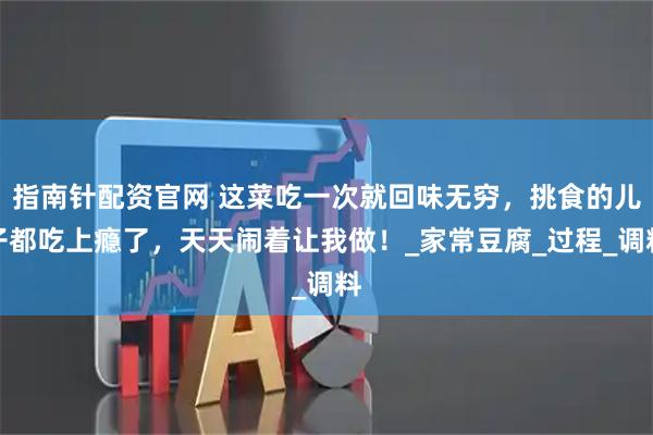 指南针配资官网 这菜吃一次就回味无穷，挑食的儿子都吃上瘾了，天天闹着让我做！_家常豆腐_过程_调料