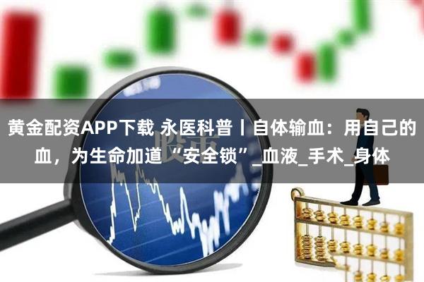 黄金配资APP下载 永医科普丨自体输血：用自己的血，为生命加道 “安全锁”_血液_手术_身体