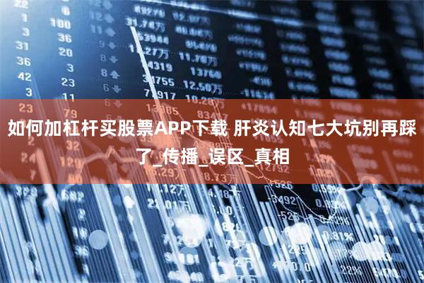 如何加杠杆买股票APP下载 肝炎认知七大坑别再踩了_传播_误区_真相