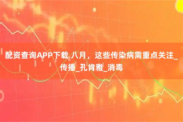配资查询APP下载 八月，这些传染病需重点关注_传播_孔肯雅_消毒