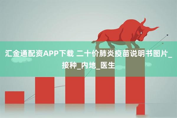 汇金通配资APP下载 二十价肺炎疫苗说明书图片_接种_内地_医生