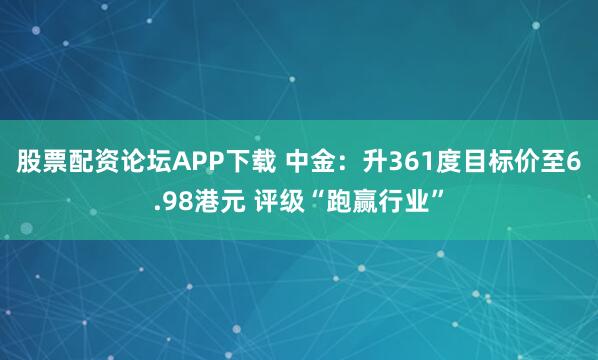股票配资论坛APP下载 中金：升361度目标价至6.98港元 评级“跑赢行业”