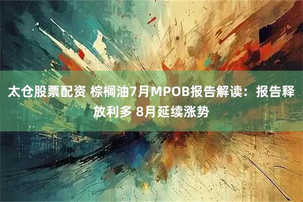 太仓股票配资 棕榈油7月MPOB报告解读：报告释放利多 8月延续涨势