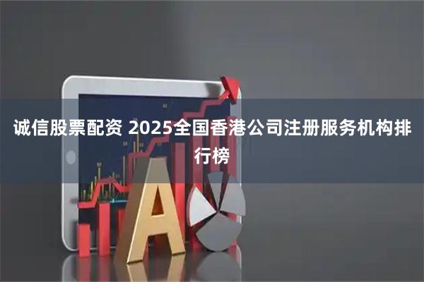 诚信股票配资 2025全国香港公司注册服务机构排行榜