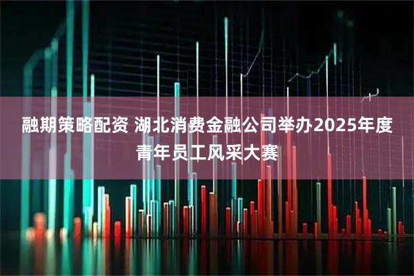 融期策略配资 湖北消费金融公司举办2025年度青年员工风采大赛