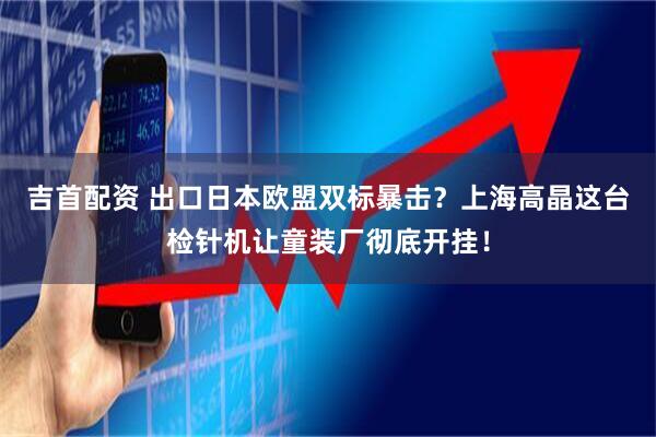 吉首配资 出口日本欧盟双标暴击？上海高晶这台检针机让童装厂彻底开挂！