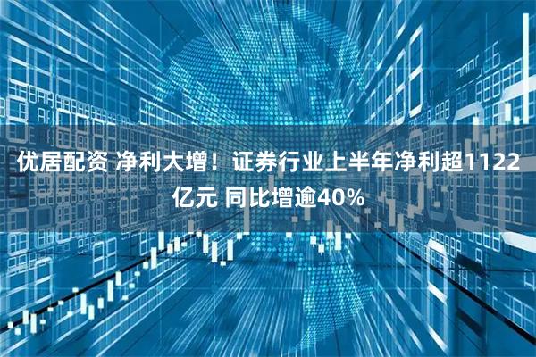 优居配资 净利大增！证券行业上半年净利超1122亿元 同比增逾40%