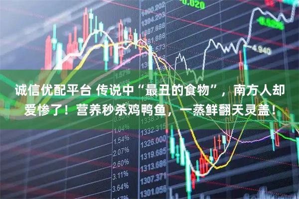 诚信优配平台 传说中“最丑的食物”，南方人却爱惨了！营养秒杀鸡鸭鱼，一蒸鲜翻天灵盖！