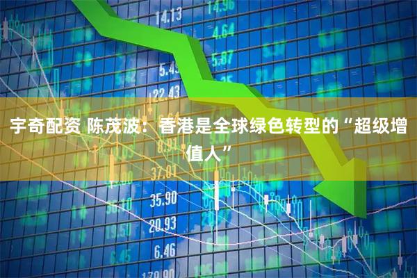 宇奇配资 陈茂波：香港是全球绿色转型的“超级增值人”