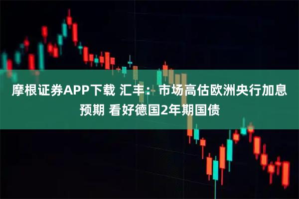 摩根证券APP下载 汇丰：市场高估欧洲央行加息预期 看好德国2年期国债